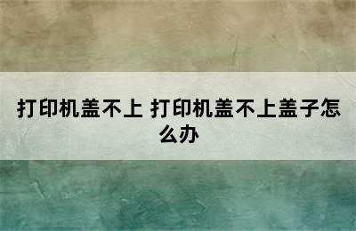 打印机盖不上 打印机盖不上盖子怎么办